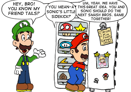 Luigi: "Hey, Bro! You know my friend Tails?" Mario: "You mean-a Sonic's little sidekick?" Luigi: "Um, yeah. We have a great idea. You and Sonic should do the next Smash Bros. game together!"