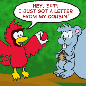 A cardinal holding an envelope lands on a branch near a squirrel holding an acorn. Cal: "Hey, Skip! I just got a letter from my cousin!"