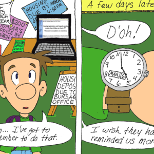 Frame 1: There are numerous signs and emails with messages like "Housing Deposits due by March 6th at 4:30 PM!" A student says, "Hm... I've got to remember to do that. Frame 2: "A few days later..." Student says, "D'oh" His watch reads March 6th at 4:58 PM. "I wish they had reminded us more!"