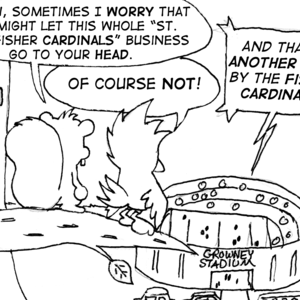 A squirrel and cardinal stand on a branch overlooking Growney Stadium, where an announcer is saying, "And that's another goal by the Fisher Cardinals!" Skip: "Y'know, sometimes I worry that you might let this whole 'St. John Fisher Cardinals' business go to your head." Cal: "Of course not!"