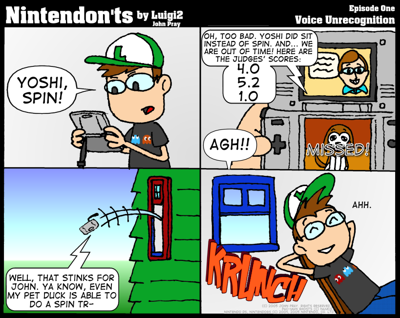 Frame 1: Boy playing a Nintendo DS: "Yoshi, Spin!" Frame 2: Announcer on upper DS screen: "Oh, too bad. Yoshi did Sit instead of Spin. And... we are out of time! Here are the judges' scores: 4.0, 5.2, 1.0." Boy: "Agh!" Frame 3: Exterior view. Nintendo DS comes flying out of a window. Voice coming from DS: "Well, that stinks for John. Ya know, even my pet duck is able to do a spin tr--" Frame 4: "KRUNCH!" Boy, leaning back in his chair, relaxed: "Ahh."