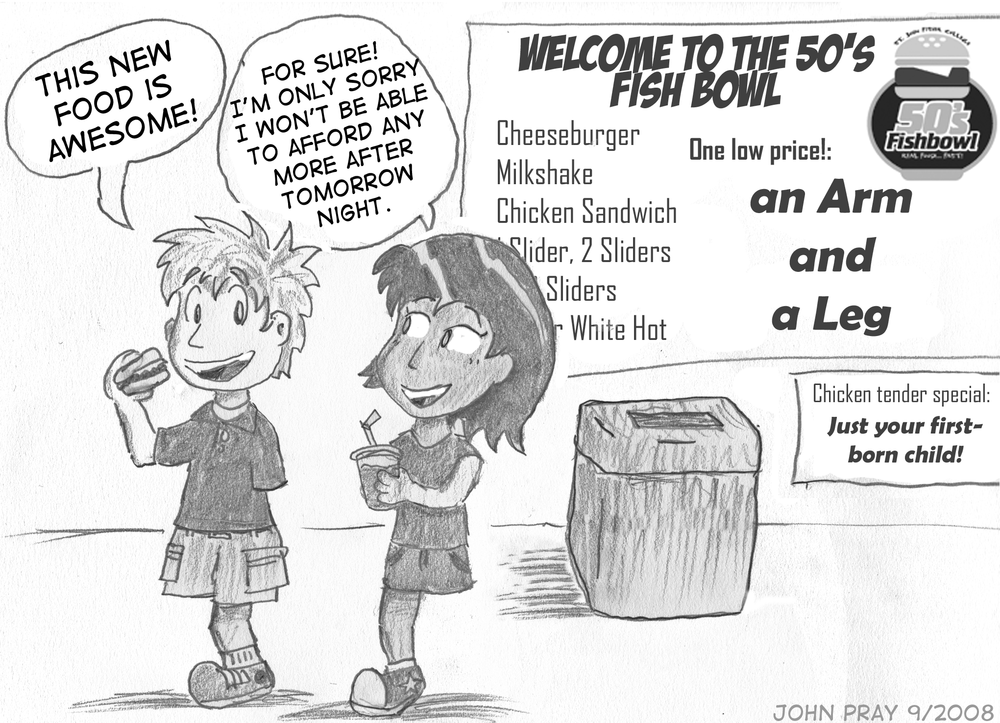 A boy with one arm and one leg is holding a hamburger. He says, "This new food is awesome!" A girl with one arm and one leg is holding a smoothie. She says, "For sure! I'm only sorry I won't be able to afford any more after tomorrow night." The menu on the wall behind them reads, "WELCOME TO THE 50'S FISH BOWL" Menu items include "Cheeseburger, Milkshake, Chicken Sandwich, 1 Slider, 2 Sliders, 3 Sliders, Red or White Hot". The menu concludes, "ONE LOW PRICE!: AN ARM AND A LEG" (A smaller sign below reads, "Chicken tender special: Just your first-born child!")