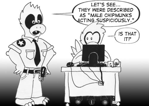 Security: "Let's see... They were described as 'male chipmunks acting suspiciously'." Worker: "Is that it?"