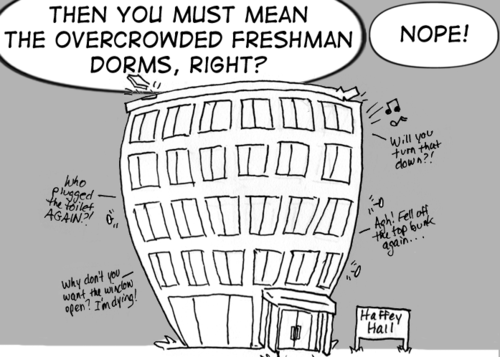 Cal: "Then you must mean the overcrowded freshman dorms, right?" Skip: "Nope!" Haffey Hall bulges comically, and appears to be about to burst. Voices of the freshmen inside can be heard: "Who plugged the toilet AGAIN?!" "Why don't you want the window open? I'm dying!" "Will you turn that down?!" "Agh! Fell off the top bunk again..."