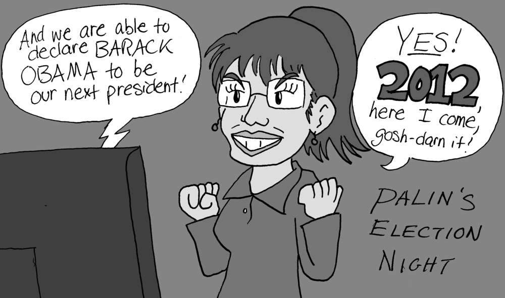 "Palin's Election Night" TV: "And we are able to declare BARACK OBAMA to be our next president!" Sarah Palin: "YES! 2012, here I come, gosh-darn it!"