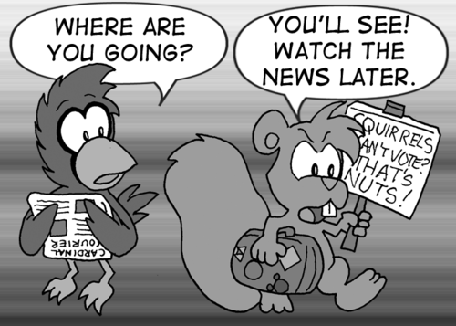 Cal, looking up from reading the Cardinal Courier: "Where are you going?" Skip, storming by: "You'll see! Watch the news later." He has a suitcase in one hand and a sign in the other that reads 'Squirrels can't vote? That's nuts!'