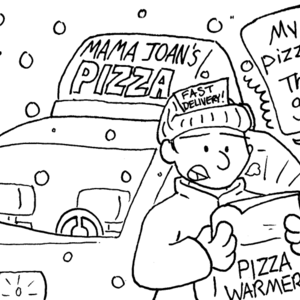 Outside. It is snowing. A car has a sign on top which reads "Mama Joan's Pizza". A man with "Fast delivery!" on his hat is looking in a pizza warmer. He's shocked, and saying, "My pizzas! They're _gone_!"