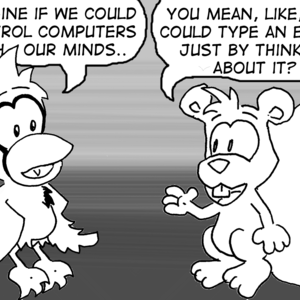 Cal: "Imagine if we could control computers with our minds..." Skip: "You mean, like, you could type an e-mail just by thinking about it?"