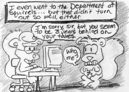 "I even went to the Department of Squirrels... but that didn't turn out so well, either." Squirrel receptionist: "I'm sorry, sir, but you seem to be 3 years behind on your taxes." Skip, alarmed: "Who, me?"