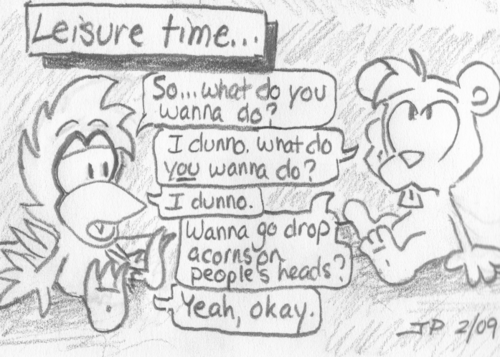 "Leisure time..." Skip and Cal sit around, clearly bored. Cal: "So... what do you wanna do?" Skip: "I dunno. What do _you_ wanna do?" Cal: "I dunno." Skip: "Wanna go drop acorns on people's heads?" Cal: "Yeah, okay."