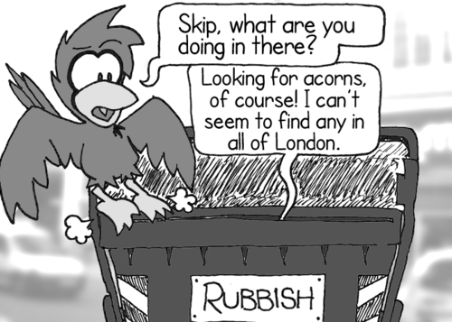 Cal, arriving at a large container labeled "RUBBISH": "Skip, what are you doing in there?" Skip, from inside the container: "Looking for acorns, of course! I can't seem to find any in all of London."