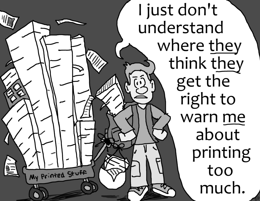 A grumpy male student exclaims, "I just don't understand where *they* think *they* get the right to warn *me* about printing too much." This student is wearing a backpack overflowing with printed sheets, with another bag full of printed sheets attached, as well as a large red wagon labeled "My Printed Stuff" containing huge stacks of printed sheets of paper.