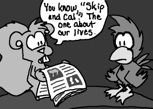 Skip looks up: "You know, 'Skip and Cal'. The one about our lives."