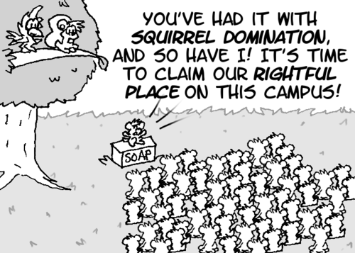 Zoom out. A large number of chipmunks are gathered, watching another chipmunk preach from atop a "SOAP" box. Chipmunk: "You've had it with squirrel domination, and so have I! It's time to claim our rightful place on this campus!"