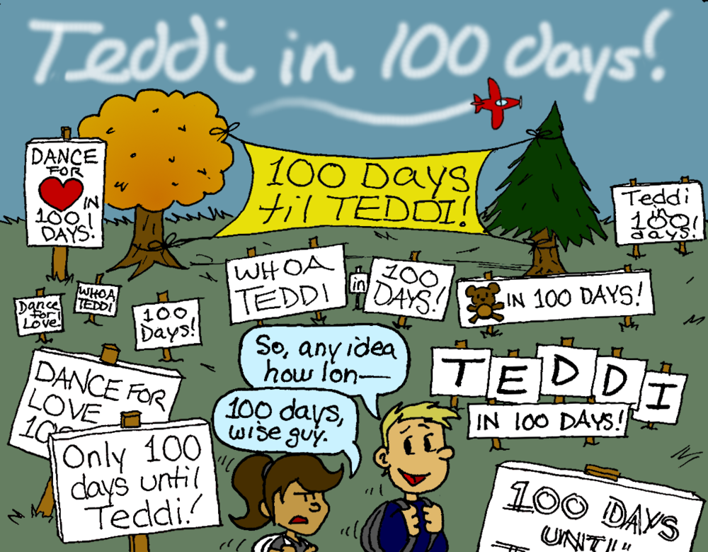 A large number of signs and banners cover a quad, reading things like "100 DAYS til TEDDI!", "Dance for Love in 100 Days!", "WHOA TEDDI", "Teddi in 100 DAYS!". A smokewriting plane overheard spells out "Teddi in 100 days!". A male student turns to his female companion and says, "So, any idea how lon--" The female interrupts him, looking unamused: "100 days, wise guy."