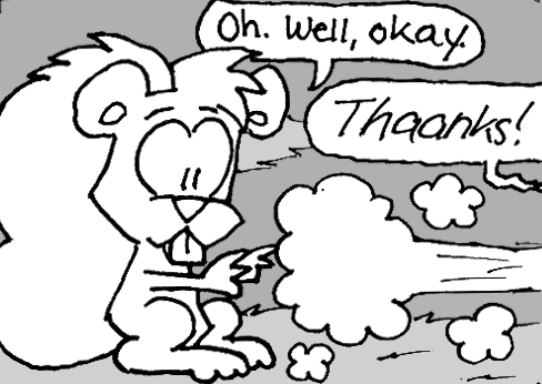 Skip: "Oh. Well, okay." He lets go of the acorn and the chipmunk speeds away with it. "Thaanks!"