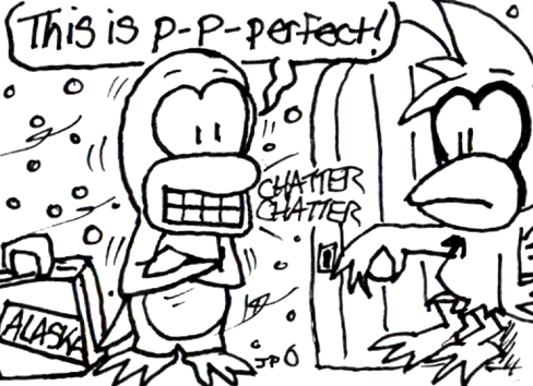 Cal answers his front door to find Pert with his suitcase. Shivering and with his teeth chattering, the penguin exclaims, "This is p- p- perfect!"